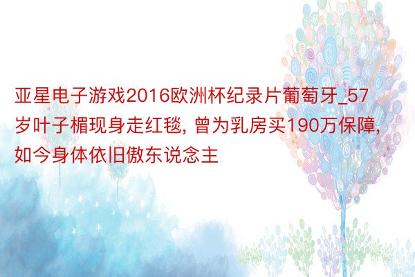 亚星电子游戏2016欧洲杯纪录片葡萄牙_57岁叶子楣现身走红毯, 曾为乳房买190万保障, 如今身体依旧傲东说念主