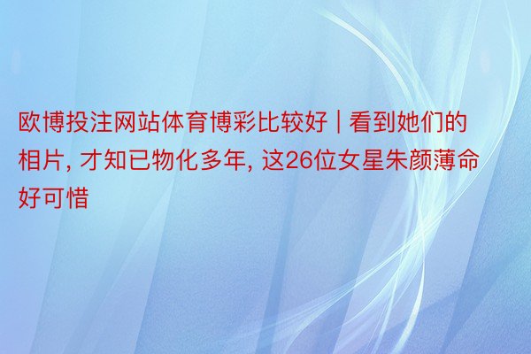 欧博投注网站体育博彩比较好 | 看到她们的相片, 才知已物化多年, 这26位女星朱颜薄命好可惜