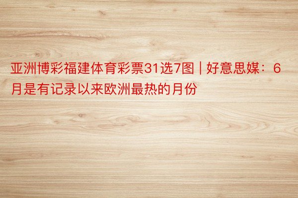 亚洲博彩福建体育彩票31选7图 | 好意思媒：6月是有记录以来欧洲最热的月份
