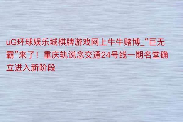 uG环球娱乐城棋牌游戏网上牛牛赌博_“巨无霸”来了！重庆轨说念交通24号线一期名堂确立进入新阶段