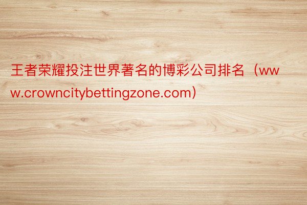 王者荣耀投注世界著名的博彩公司排名(www.crowncitybettingzone.com)