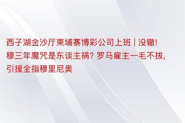 西子湖金沙厅柬埔寨博彩公司上班 | 没辙! 穆三年魔咒是东谈主祸? 罗马雇主一毛不拔, 引援全指穆里尼奥