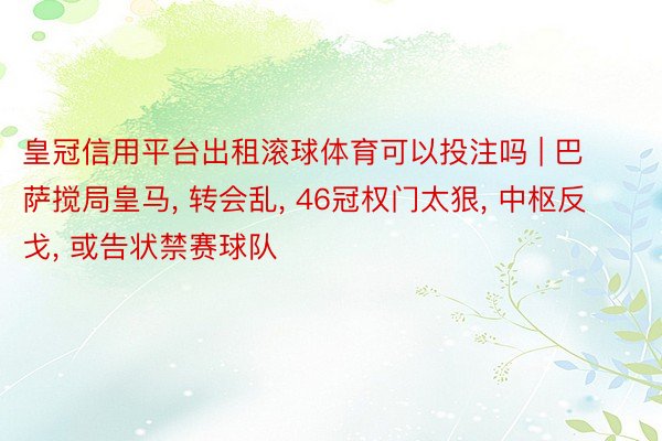 皇冠信用平台出租滚球体育可以投注吗 | 巴萨搅局皇马, 转会乱, 46冠权门太狠, 中枢反戈, 或告状禁赛球队