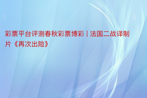 彩票平台评测春秋彩票博彩 | 法国二战译制片《再次出险》