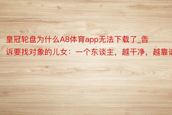 皇冠轮盘为什么A8体育app无法下载了_告诉要找对象的儿女：一个东谈主，越干净，越靠谱