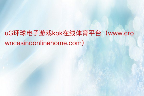 uG环球电子游戏kok在线体育平台（www.crowncasinoonlinehome.com）