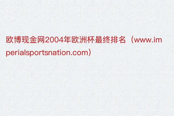 欧博现金网2004年欧洲杯最终排名（www.imperialsportsnation.com）