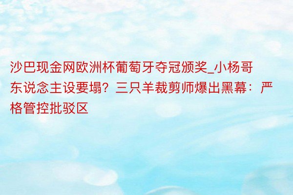 沙巴现金网欧洲杯葡萄牙夺冠颁奖_小杨哥东说念主设要塌？三只羊裁剪师爆出黑幕：严格管控批驳区