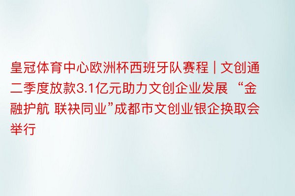 皇冠体育中心欧洲杯西班牙队赛程 | 文创通二季度放款3.1亿元助力文创企业发展  “金融护航 联袂同业”成都市文创业银企换取会举行