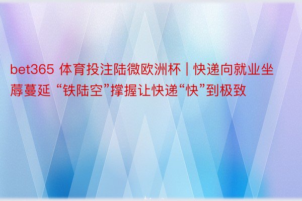bet365 体育投注陆微欧洲杯 | 快递向就业坐蓐蔓延 “铁陆空”撑握让快递“快”到极致
