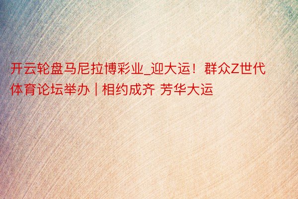 开云轮盘马尼拉博彩业_迎大运！群众Z世代体育论坛举办 | 相约成齐 芳华大运