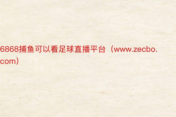 6868捕鱼可以看足球直播平台（www.zecbo.com）