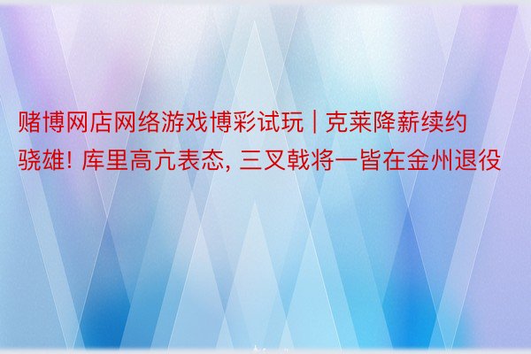 赌博网店网络游戏博彩试玩 | 克莱降薪续约骁雄! 库里高亢表态, 三叉戟将一皆在金州退役