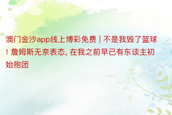 澳门金沙app线上博彩免费 | 不是我毁了篮球! 詹姆斯无奈表态, 在我之前早已有东谈主初始抱团