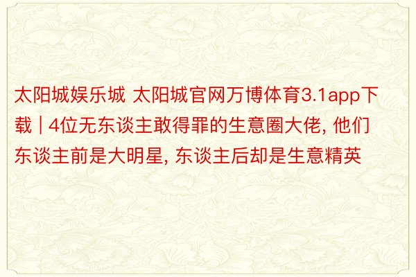 太阳城娱乐城 太阳城官网万博体育3.1app下载 | 4位无东谈主敢得罪的生意圈大佬, 他们东谈主前是大明星, 东谈主后却是生意精英