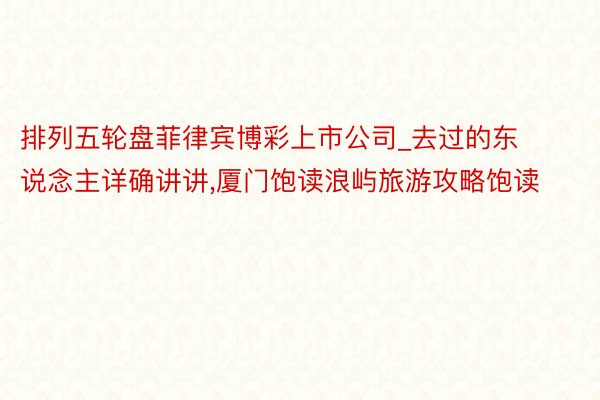 排列五轮盘菲律宾博彩上市公司_去过的东说念主详确讲讲,厦门饱读浪屿旅游攻略饱读