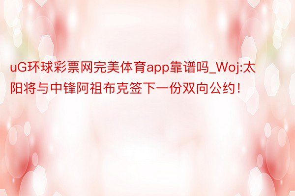 uG环球彩票网完美体育app靠谱吗_Woj:太阳将与中锋阿祖布克签下一份双向公约!