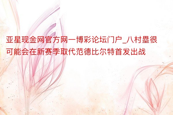 亚星现金网官方网一博彩论坛门户_八村塁很可能会在新赛季取代范德比尔特首发出战