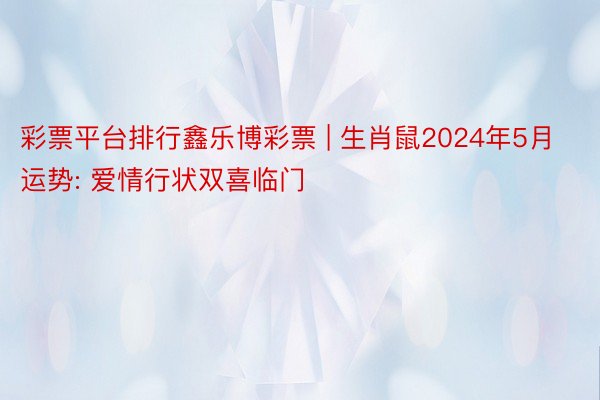 彩票平台排行鑫乐博彩票 | 生肖鼠2024年5月运势: 爱情行状双喜临门