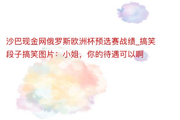 沙巴现金网俄罗斯欧洲杯预选赛战绩_搞笑段子搞笑图片：小姐，你的待遇可以啊
