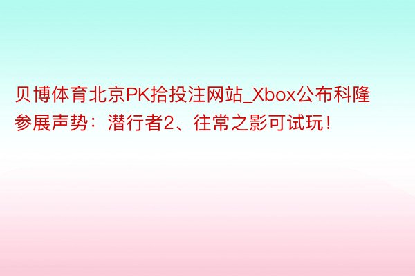 贝博体育北京PK拾投注网站_Xbox公布科隆参展声势：潜行者2、往常之影可试玩！