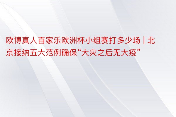 欧博真人百家乐欧洲杯小组赛打多少场 | 北京接纳五大范例确保“大灾之后无大疫”