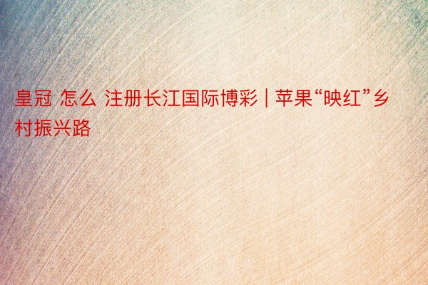 皇冠 怎么 注册长江国际博彩 | 苹果“映红”乡村振兴路