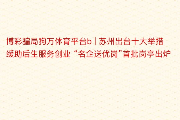 博彩骗局狗万体育平台b | 苏州出台十大举措缓助后生服务创业 “名企送优岗”首批岗亭出炉
