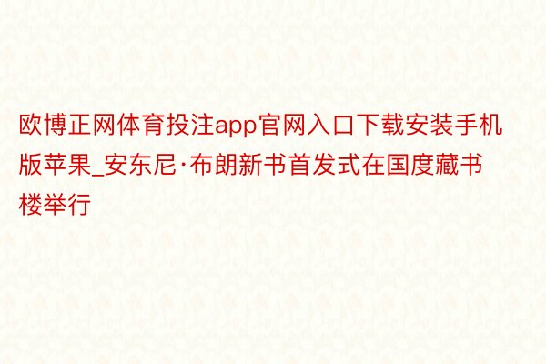 欧博正网体育投注app官网入口下载安装手机版苹果_安东尼·布朗新书首发式在国度藏书楼举行