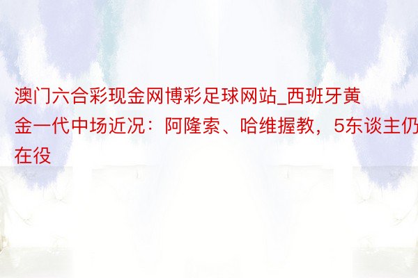 澳门六合彩现金网博彩足球网站_西班牙黄金一代中场近况：阿隆索、哈维握教，5东谈主仍在役