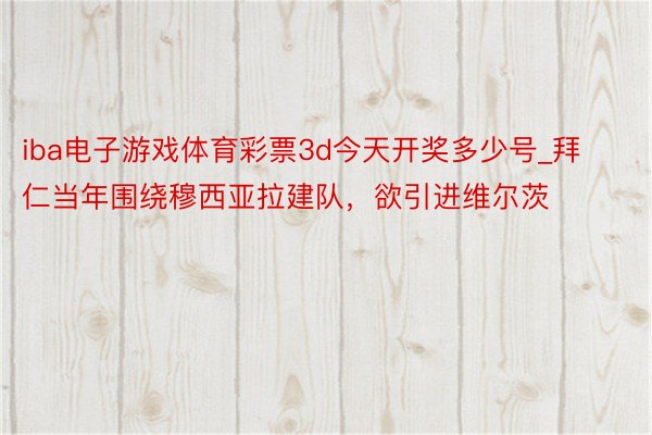 iba电子游戏体育彩票3d今天开奖多少号_拜仁当年围绕穆西亚拉建队，欲引进维尔茨