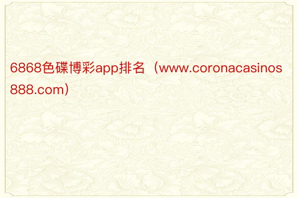 6868色碟博彩app排名（www.coronacasinos888.com）