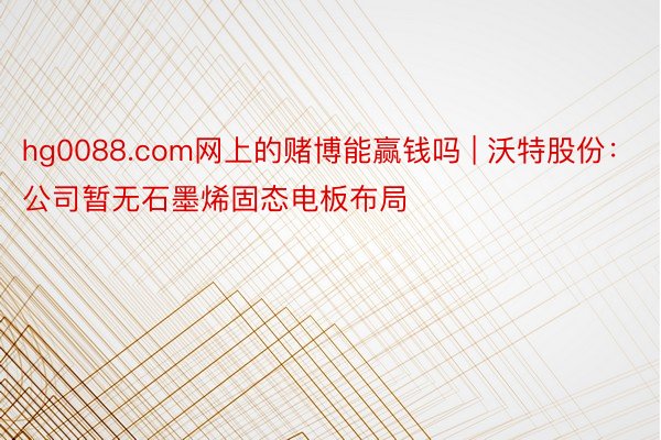 hg0088.com网上的赌博能赢钱吗 | 沃特股份：公司暂无石墨烯固态电板布局