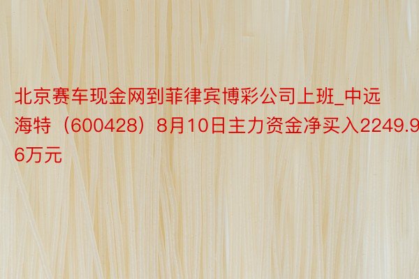 北京赛车现金网到菲律宾博彩公司上班_中远海特（600428）8月10日主力资金净买入2249.96万元