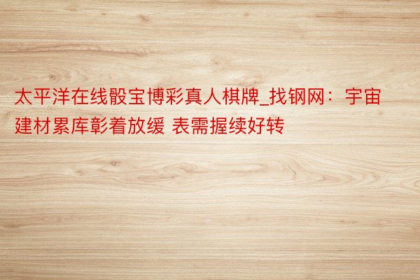 太平洋在线骰宝博彩真人棋牌_找钢网：宇宙建材累库彰着放缓 表需握续好转