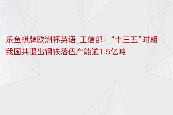 乐鱼棋牌欧洲杯英语_工信部：“十三五”时期我国共退出钢铁落伍产能逾1.5亿吨