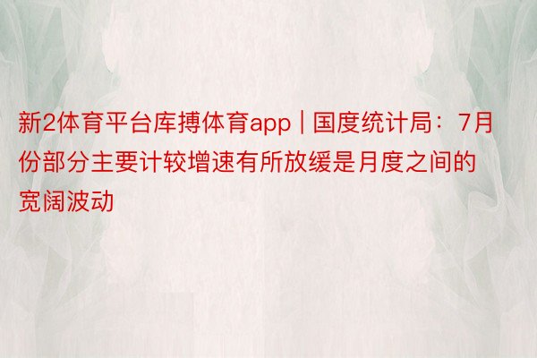 新2体育平台库搏体育app | 国度统计局：7月份部分主要计较增速有所放缓是月度之间的宽阔波动