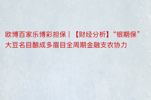 欧博百家乐博彩担保 | 【财经分析】“银期保”大豆名目酿成多眉目全周期金融支农协力