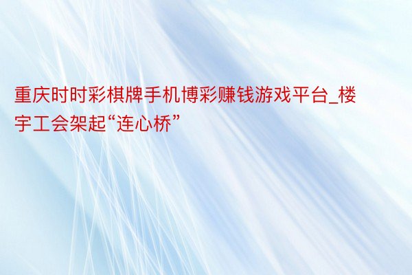 重庆时时彩棋牌手机博彩赚钱游戏平台_楼宇工会架起“连心桥”