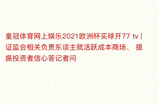 皇冠体育网上娱乐2021欧洲杯买球开77 tv | 证监会相关负责东谈主就活跃成本商场、 提振投资者信心答记者问