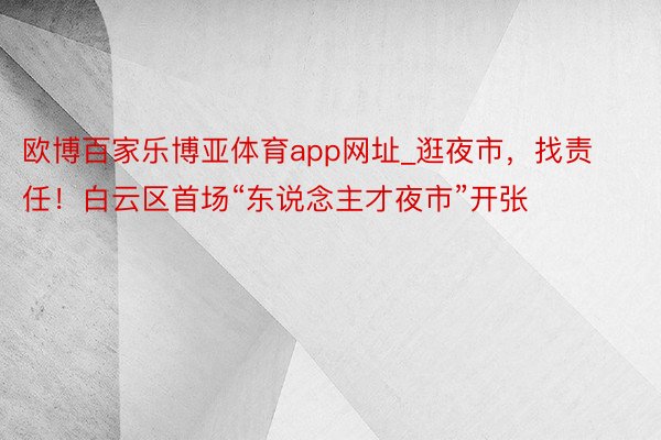 欧博百家乐博亚体育app网址_逛夜市，找责任！白云区首场“东说念主才夜市”开张