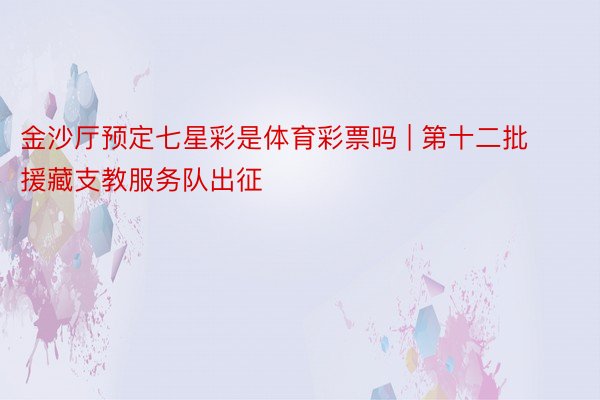 金沙厅预定七星彩是体育彩票吗 | 第十二批援藏支教服务队出征