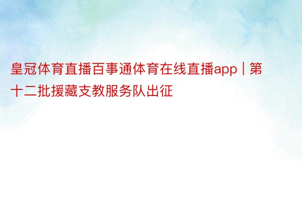 皇冠体育直播百事通体育在线直播app | 第十二批援藏支教服务队出征