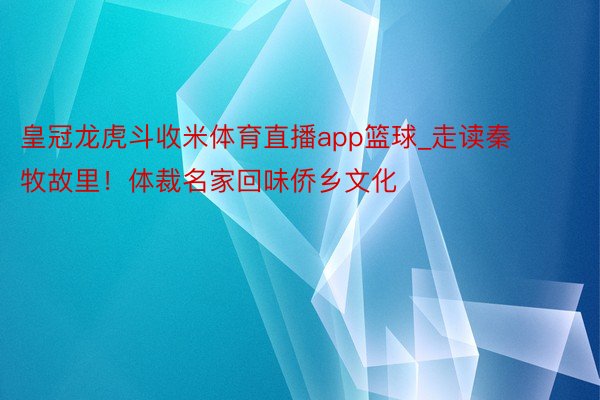 皇冠龙虎斗收米体育直播app篮球_走读秦牧故里！体裁名家回味侨乡文化
