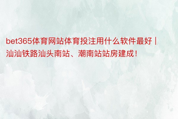 bet365体育网站体育投注用什么软件最好 | 汕汕铁路汕头南站、潮南站站房建成！