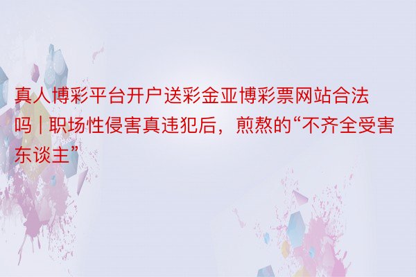 真人博彩平台开户送彩金亚博彩票网站合法吗 | 职场性侵害真违犯后，煎熬的“不齐全受害东谈主”