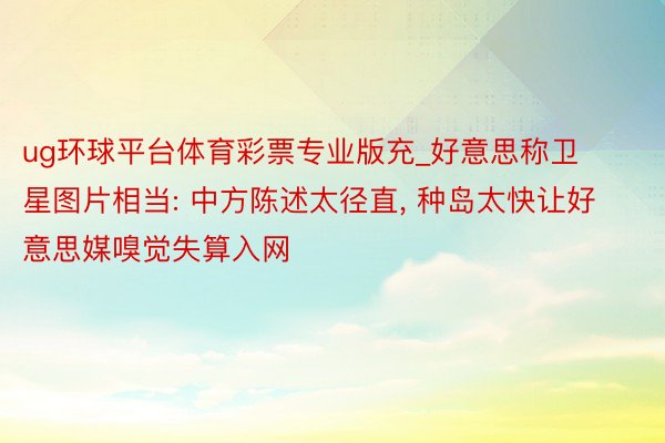 ug环球平台体育彩票专业版充_好意思称卫星图片相当: 中方陈述太径直, 种岛太快让好意思媒嗅觉失算入网