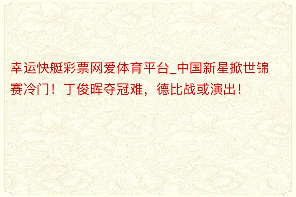 幸运快艇彩票网爱体育平台_中国新星掀世锦赛冷门！丁俊晖夺冠难，德比战或演出！