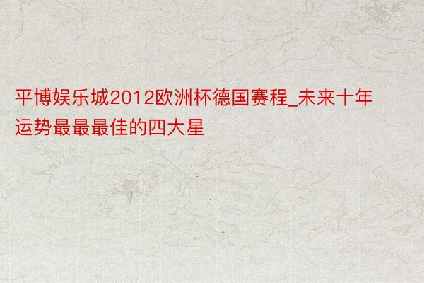 平博娱乐城2012欧洲杯德国赛程_未来十年运势最最最佳的四大星