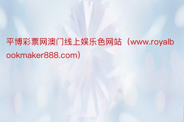 平博彩票网澳门线上娱乐色网站(www.royalbookmaker888.com)